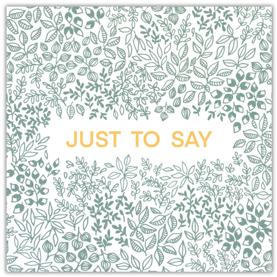 This botanical greeting card says "Just to say" in a gold font in the centre of the card. Surrounding it against a white background, the rest of the card is made up of green leafy patterns using different shapes sizes and types of leaves. The sage green colour gives a lovely natural and neutral tone to the card.